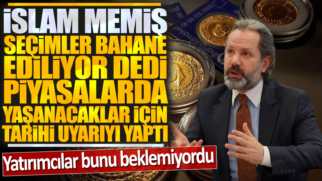 İslam Memiş seçimler bahane ediliyor dedi piyasalarda yaşanacaklar için tarihi uyarı yaptı: Yatırımcılar bunu beklemiyordu