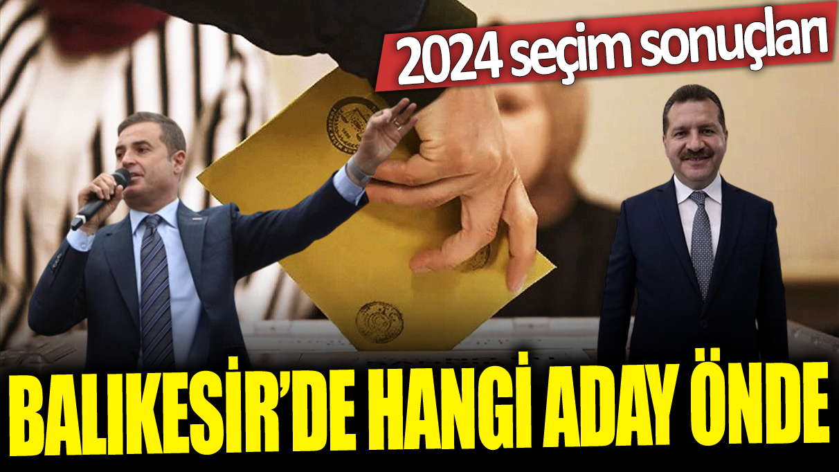 Balıkesir'de hangi aday önde: 2024 seçim sonuçları