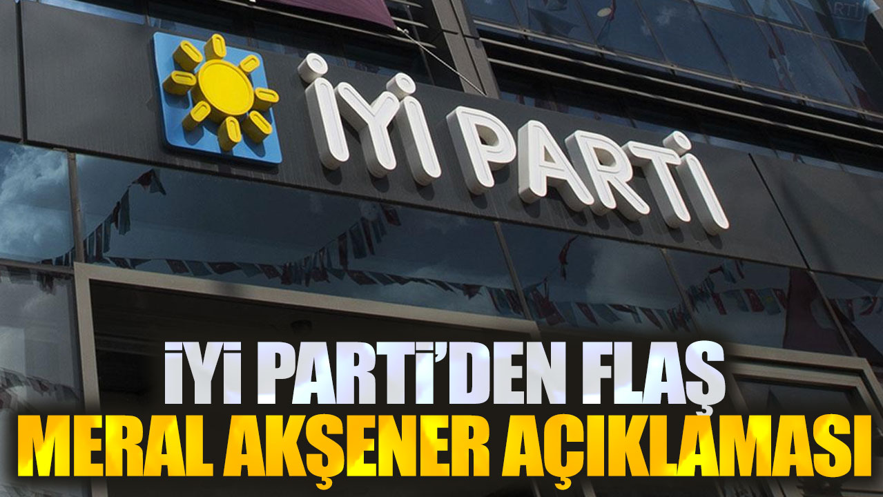 Son dakika... İYİ Parti'den flaş Meral Akşener açıklaması