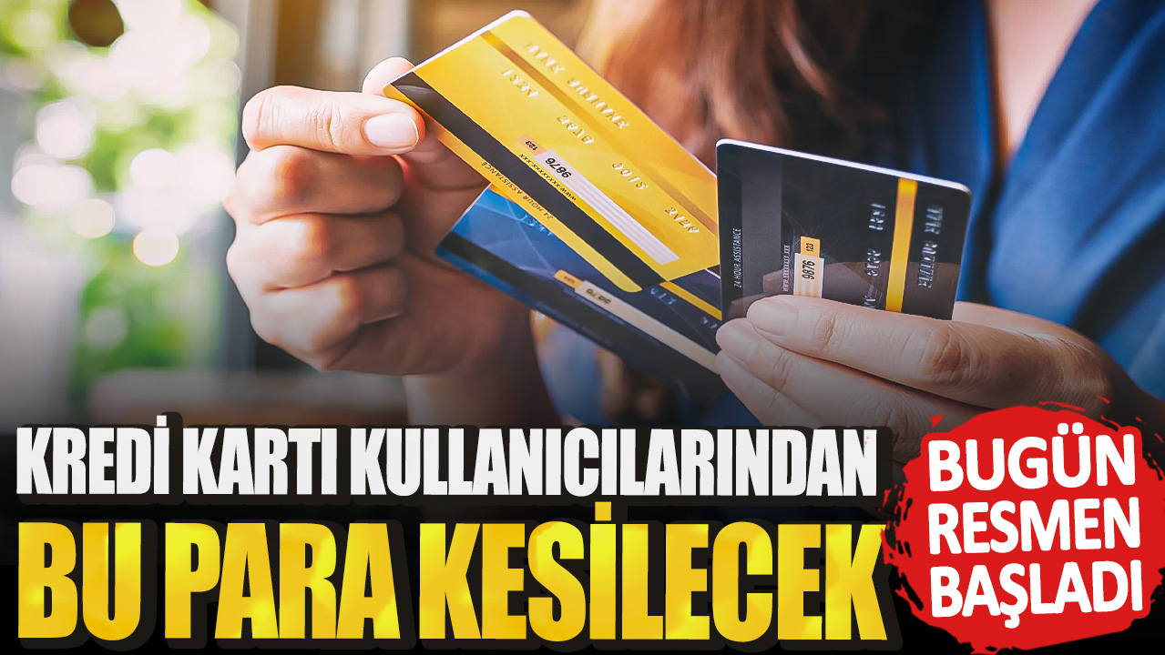 Kredi kartı kullanıcılarından bu para kesilecek! Bugün resmen başladı