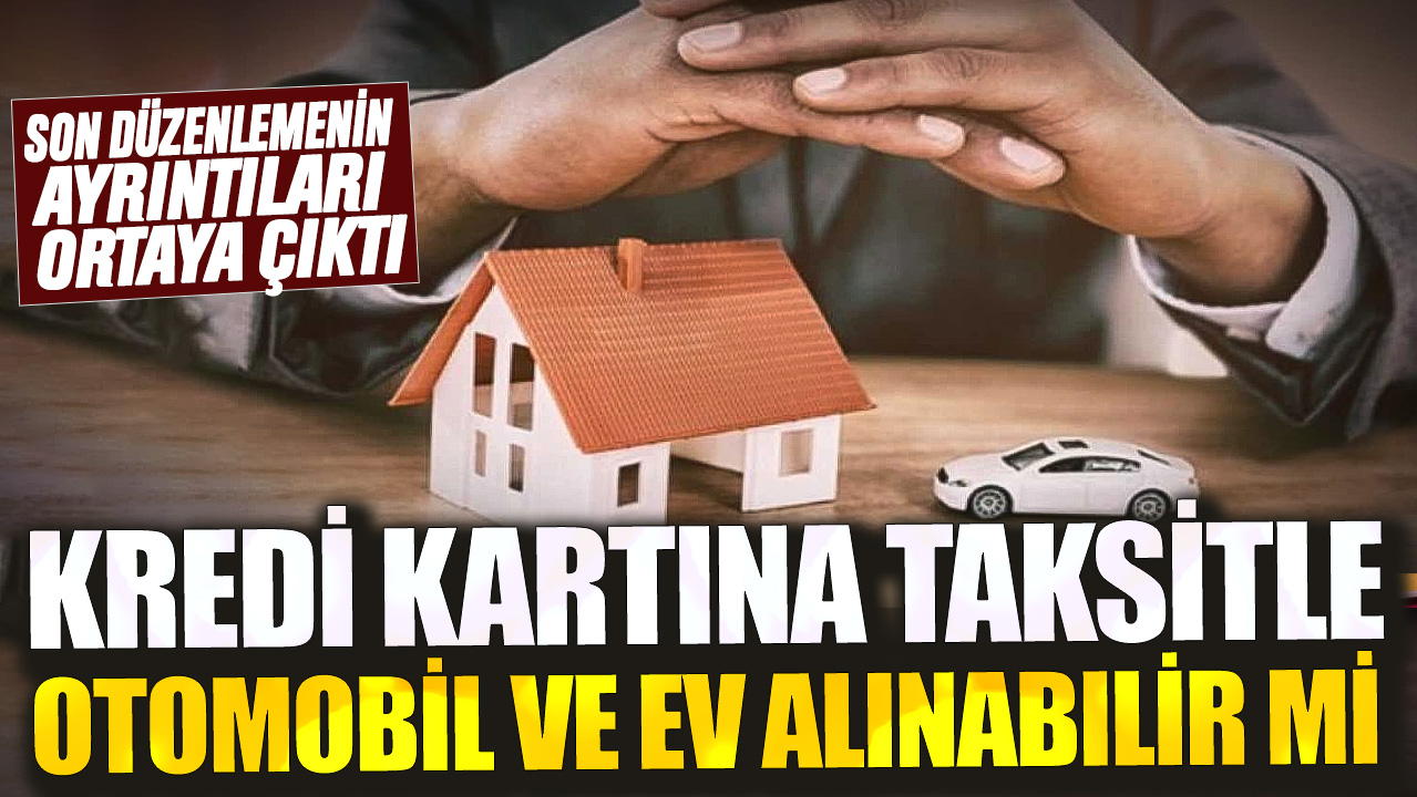 Kredi kartına taksitle otomobil ve ev alınabilir mi? Son düzenlemenin ayrıntıları ortaya çıktı