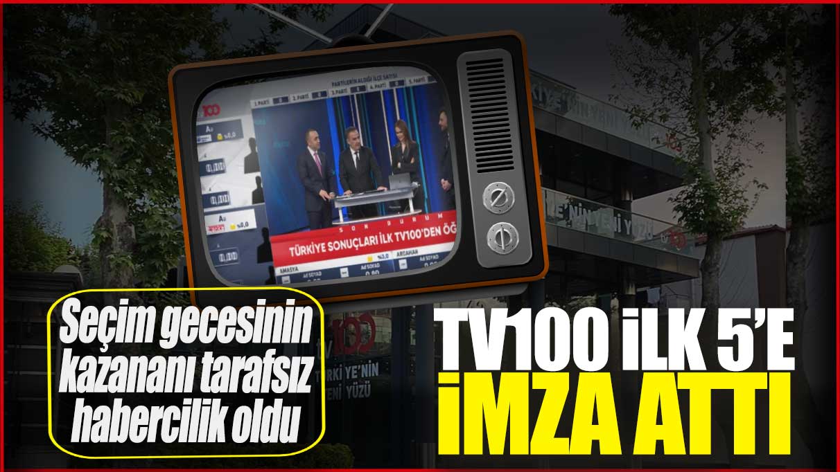 Seçim gecesinin kazananı tarafsız habercilik oldu! tv100 ilk 5'e imza attı