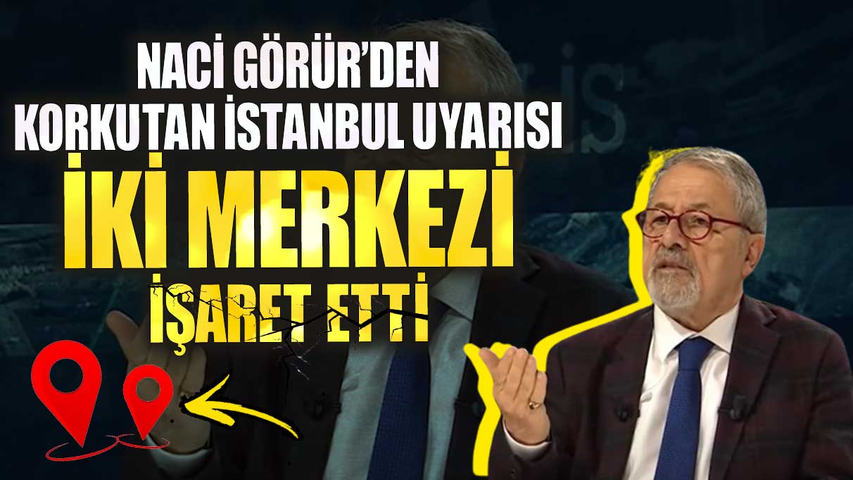 Naci Görür’den korkutan İstanbul uyarısı 2 merkezi işaret etti