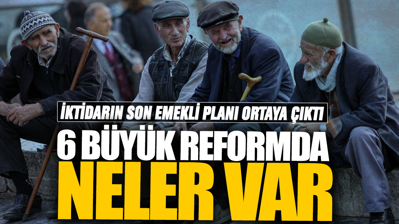 İktidarın son emekli planı ortaya çıktı! 6 büyük reformda neler var