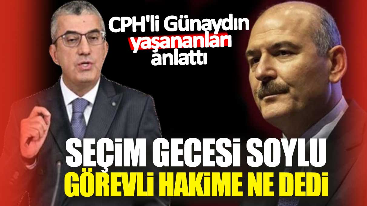 Seçim gecesi Soylu görevli hakime ne dedi: CHP'li Günaydın yaşananları anlattı