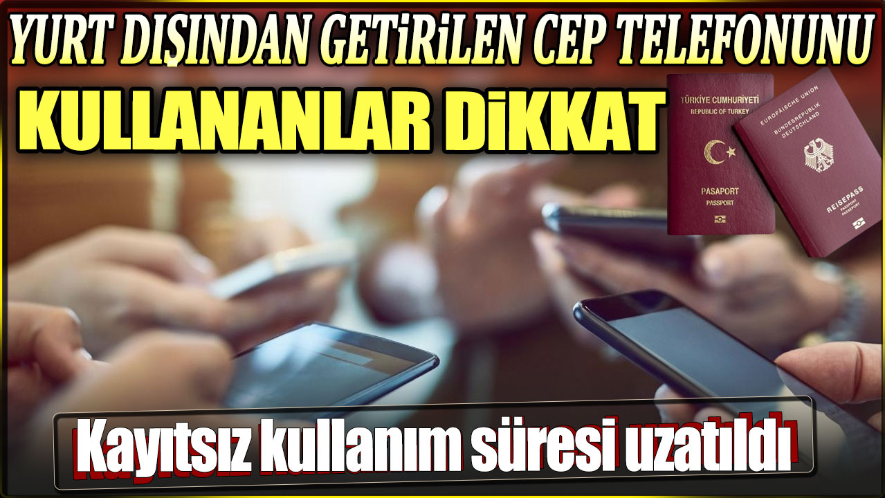 Yurt dışından getirilen cep telefonunu kullananlar dikkat: Kayıtsız kullanım süresi uzatıldı