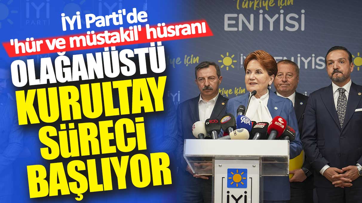 İYİ Parti'de 'hür ve müstakil' hüsranı: Olağanüstü kurultay süreci başlıyor