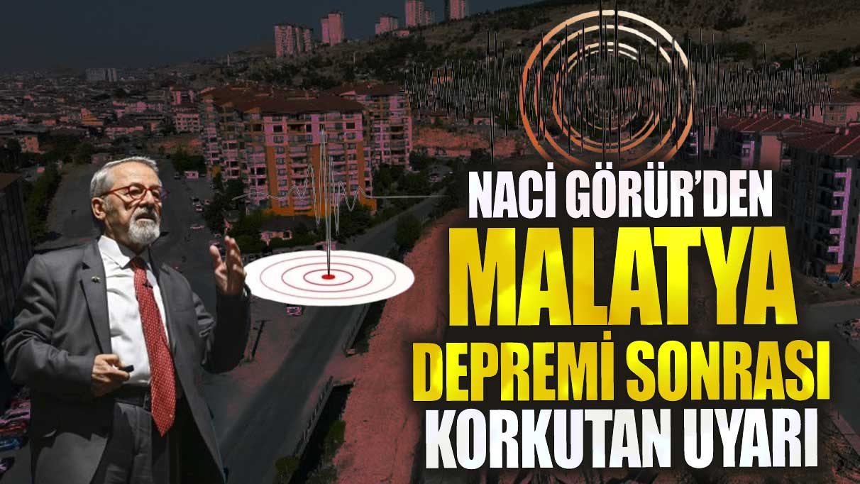 Naci Görür’den Malatya depremi sonrası korkutan uyarı