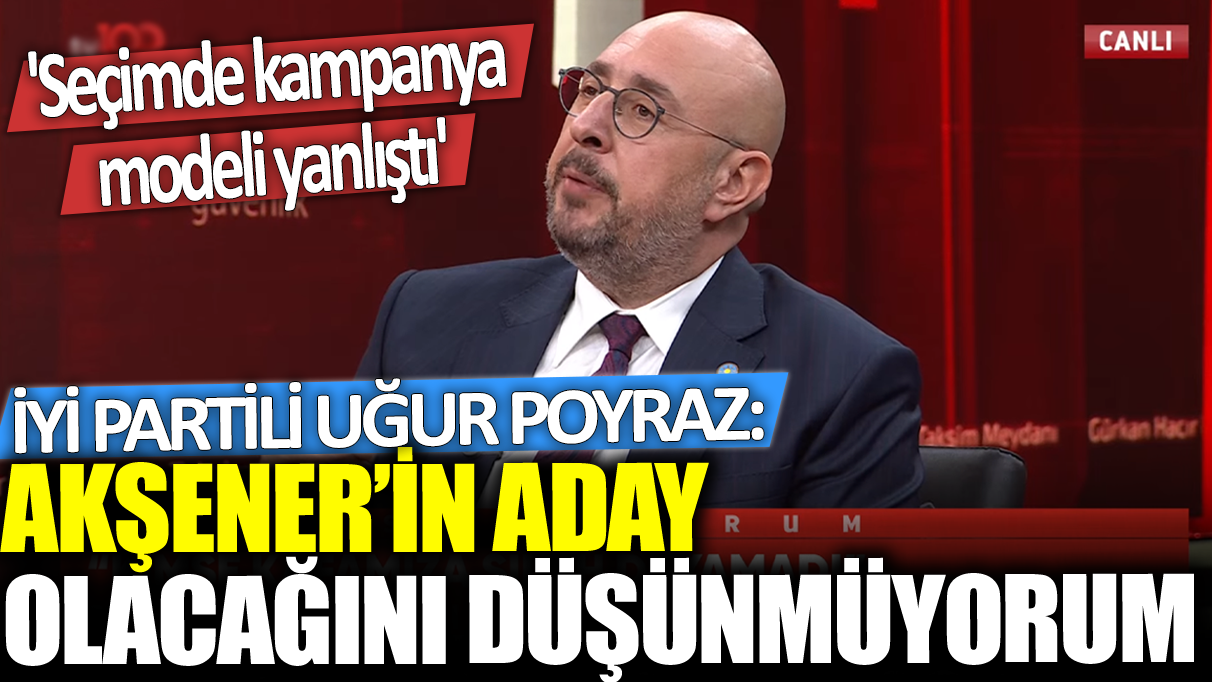 İYİ Partili Uğur Poyraz: Akşener'in aday olmayacağını düşünüyorum... Seçimde kampanya modeli yanlıştı...