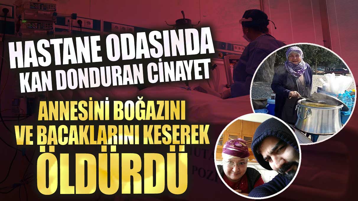 Hastane odasında kan donduran cinayet annesini boğazını ve bacaklarını keserek öldürdü