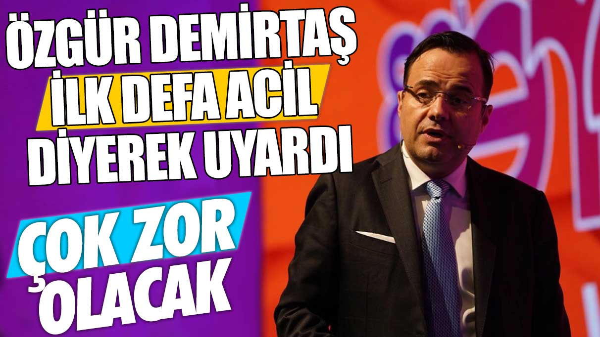 Özgür Demirtaş ilk defa acil diyerek uyardı: Çok zor olacak