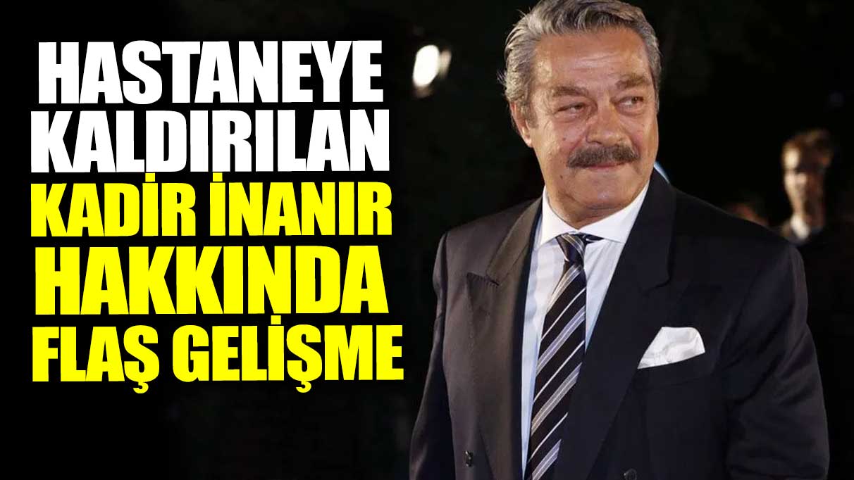 Hastaneye kaldırılan Kadir İnanır hakkında flaş gelişme