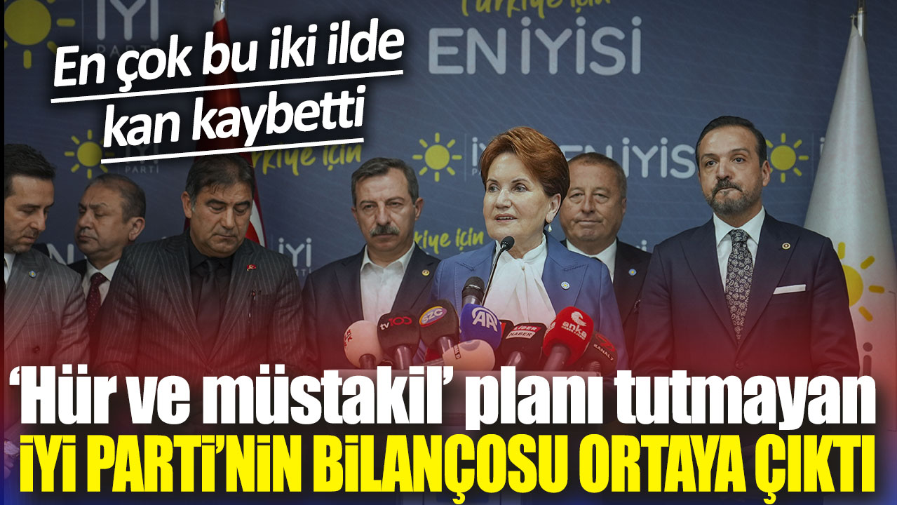 ‘Hür ve müstakil’ planı tutmayan İYİ Parti’nin bilançosu ortaya çıktı! En çok bu iki ilde kan kaybetti