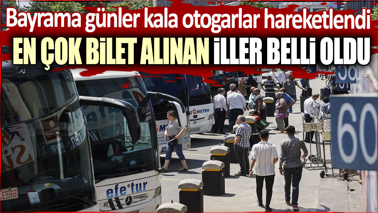 Bayrama günler kala otogarlar hareketlendi: En çok bilet alınan iller belli oldu