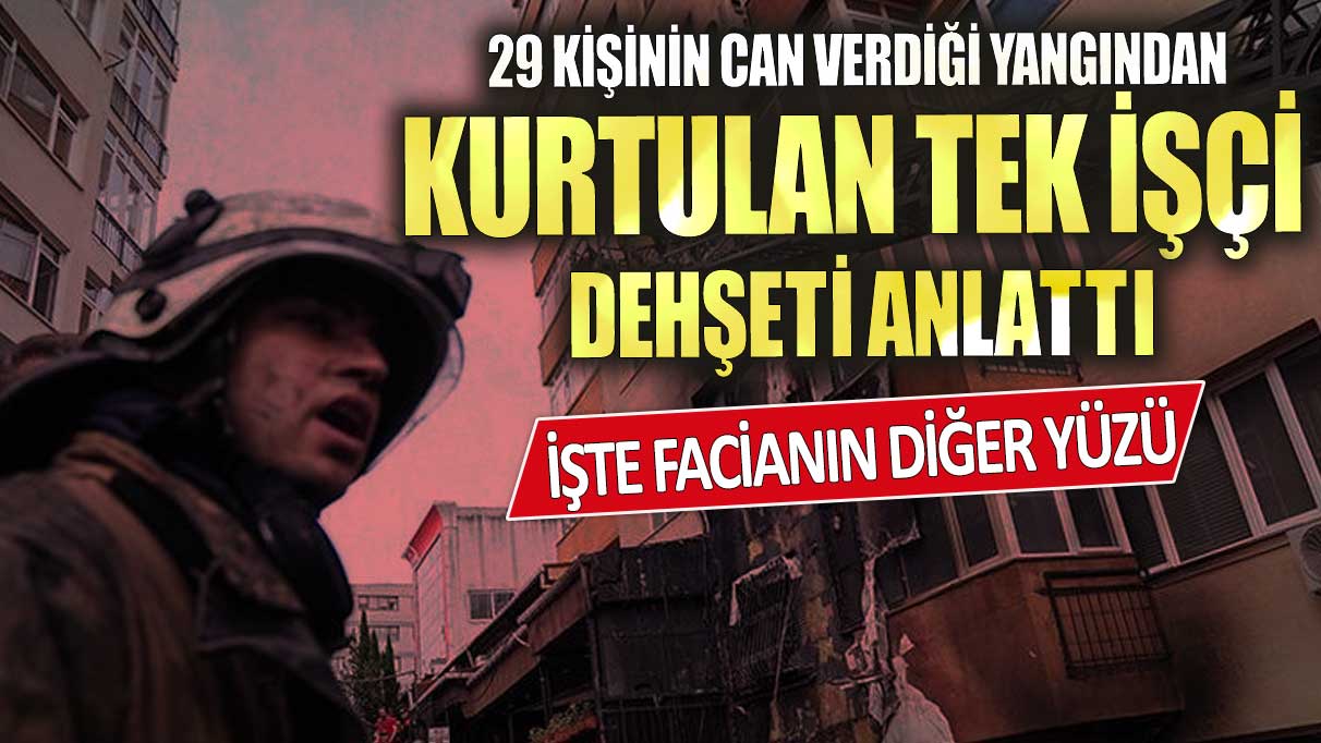 29 kişinin can verdiği yangından kurtulan tek işçi dehşeti anlattı işte facianın diğer yüzü