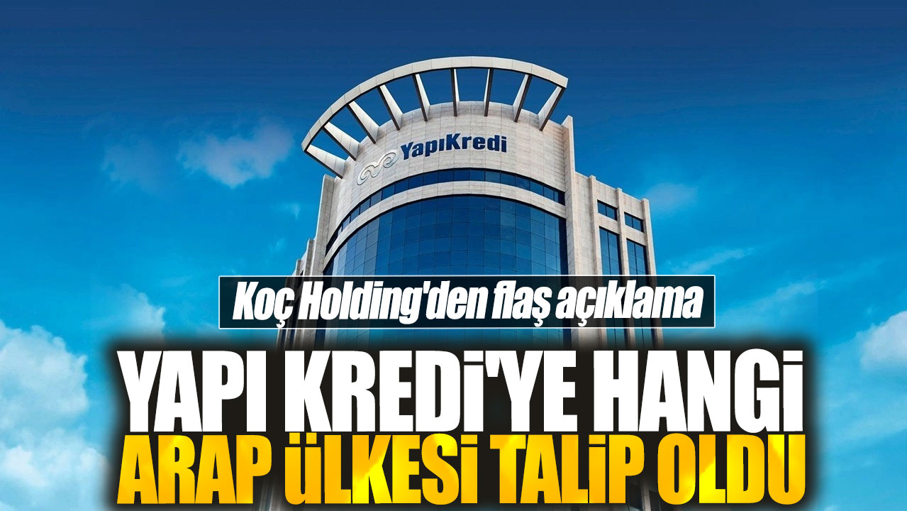 Yapı Kredi'ye hangi Arap ülkesi talip oldu! Koç Holding'den flaş açıklama