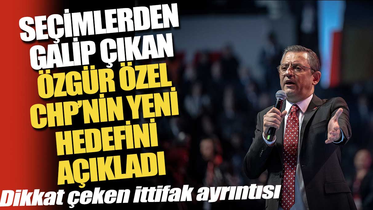 Seçimlerden galip çıkan Özgür Özel CHP’nin yeni hedefini açıkladı! Dikkat çeken ittifak ayrıntısı