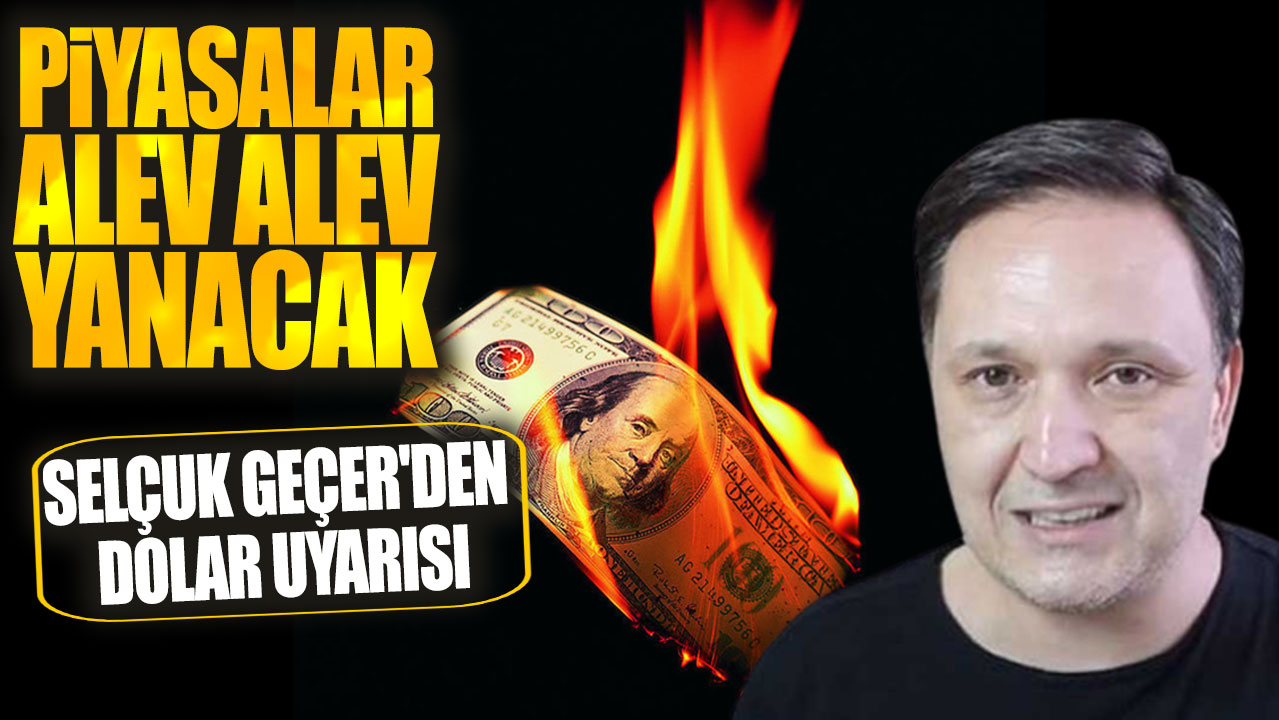 Selçuk Geçer'den dolar uyarısı: Piyasalar alev alev yanacak