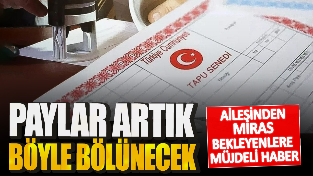 Ailesinden miras bekleyenlere müjdeli haber! Paylar artık böyle bölünecek