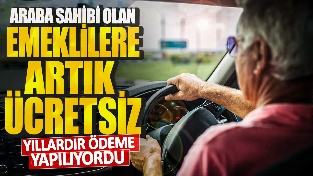 Araba sahibi olan emeklilere artık ücretsiz! Yıllardır ödeme yapılıyordu