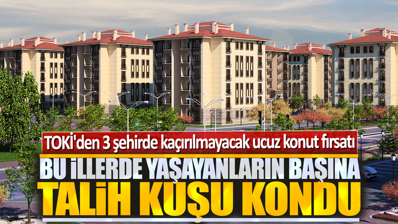 Bu illerde yaşayanların başına talih kuşu kondu: TOKİ'den 3 şehirde kaçırılmayacak ucuz konut fırsatı