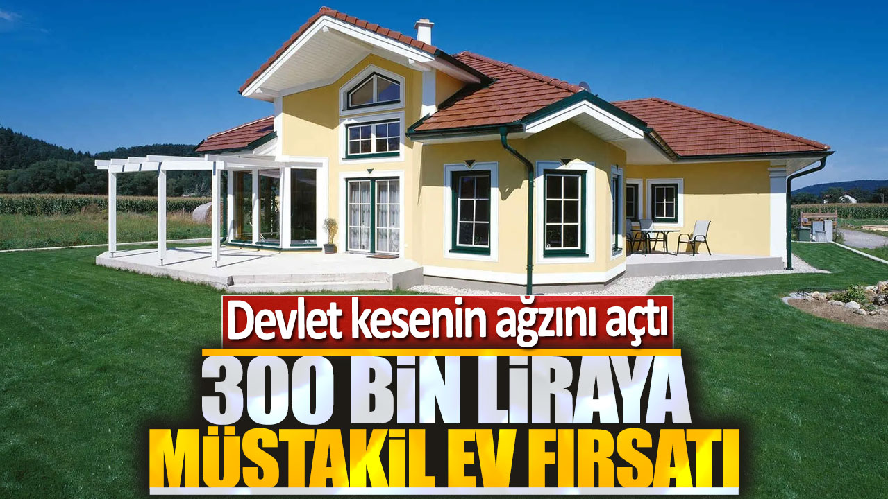 300 bin liraya müstakil ev fırsatı: Devlet kesenin ağzını açtı