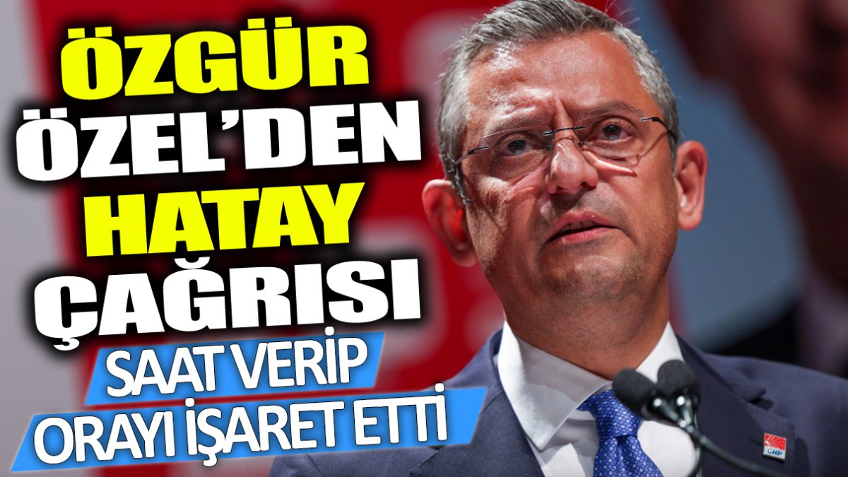 Özgür Özel'den Hatay çağrısı: Saat verip orayı işaret etti