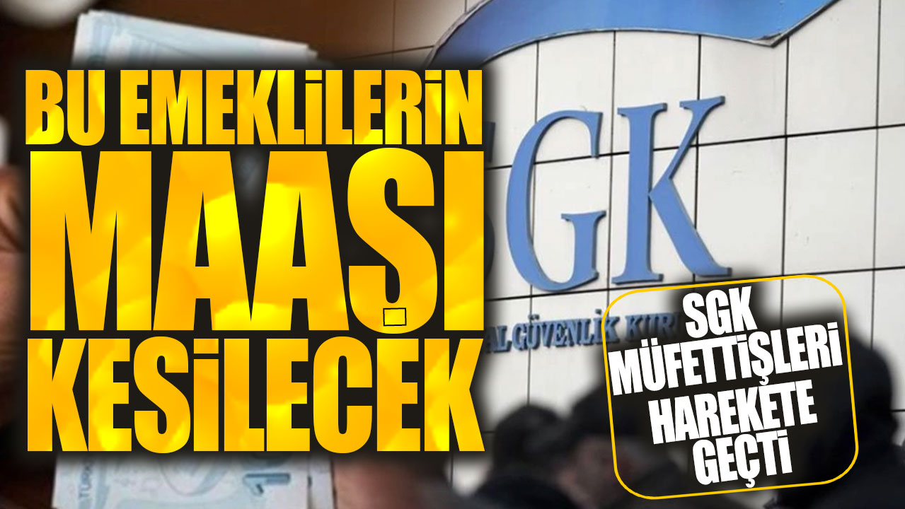 SGK müfettişleri harekete geçti! Bu emeklilerin maaşı kesilecek