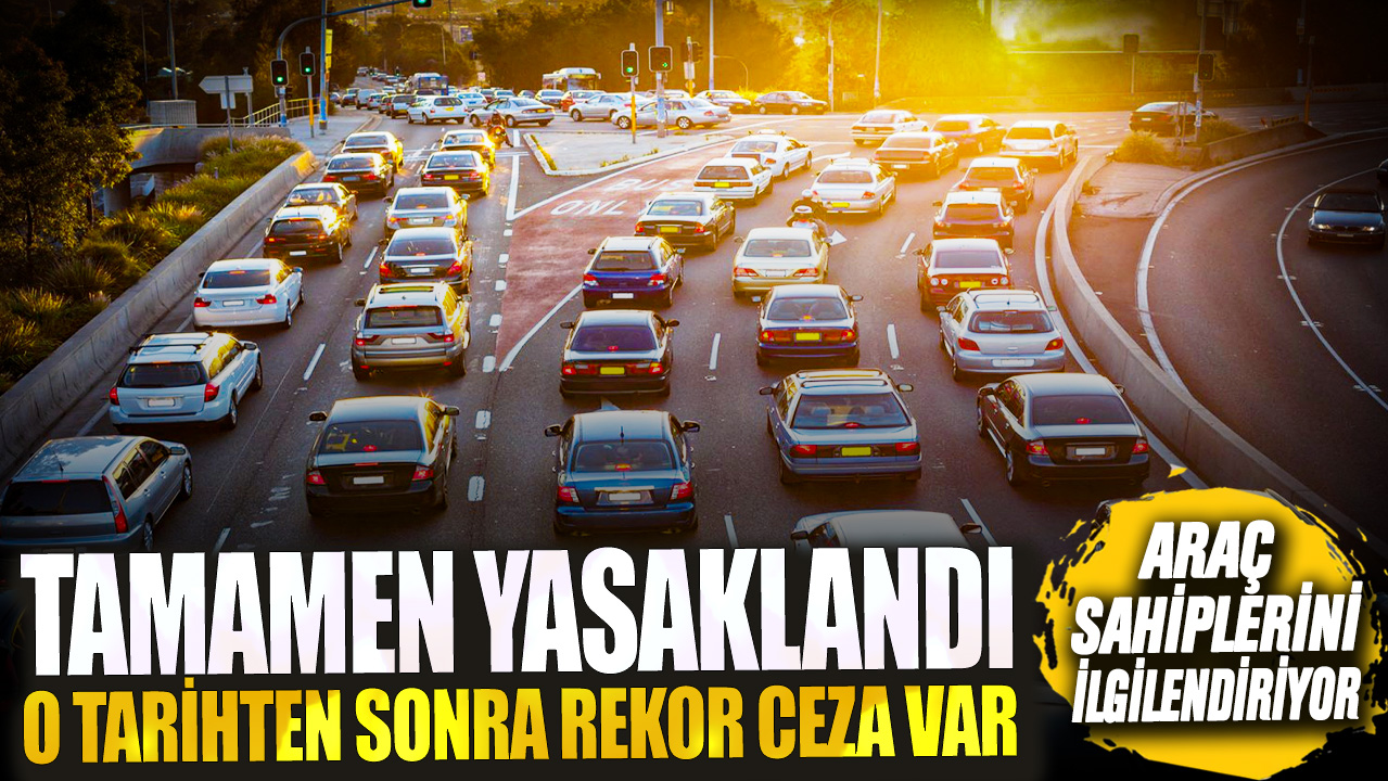 Araç sahiplerini ilgilendiriyor! Tamamen yasaklandı o tarihten sonra rekor ceza var