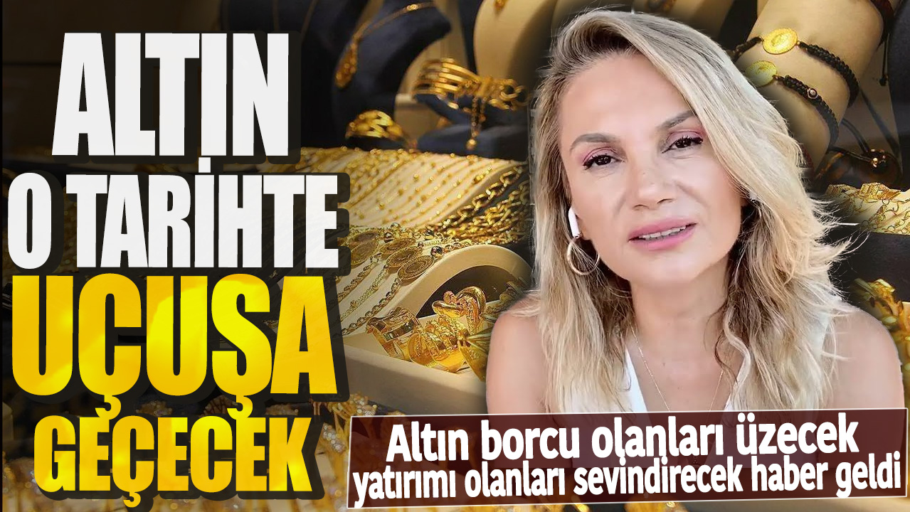 Altın borcu olanları üzecek yatırımı olanları sevindirecek haber geldi! Altın o tarihte uçuşa geçecek