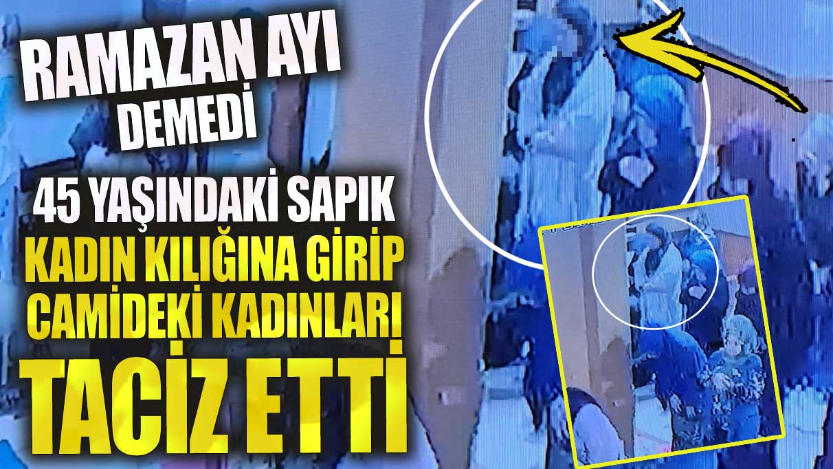 Samsun’da 45 yaşındaki sapık kadın kılığına girip camide  kadınları taciz etti