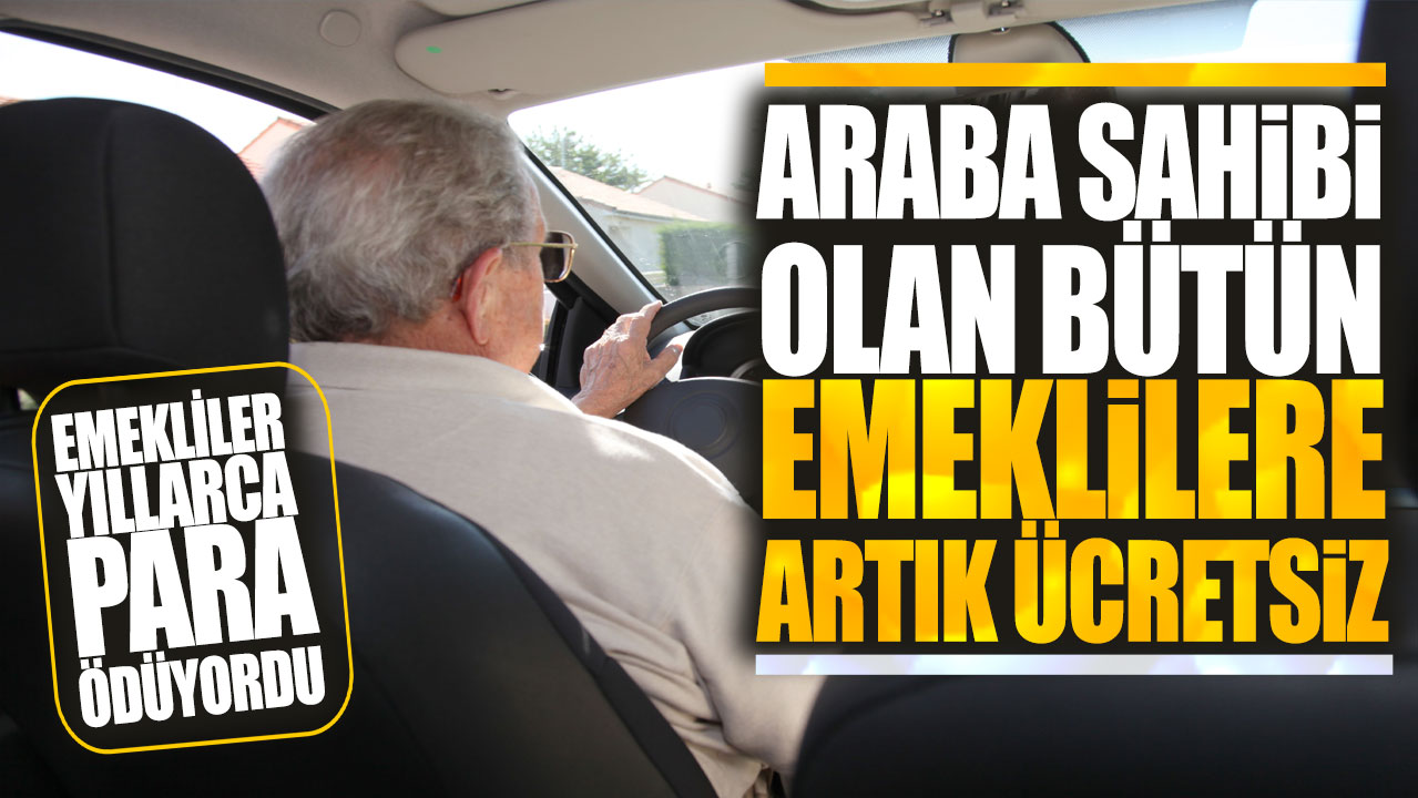 Araba sahibi olan bütün emeklilere artık ücretsiz! Emekliler yıllarca para ödüyordu