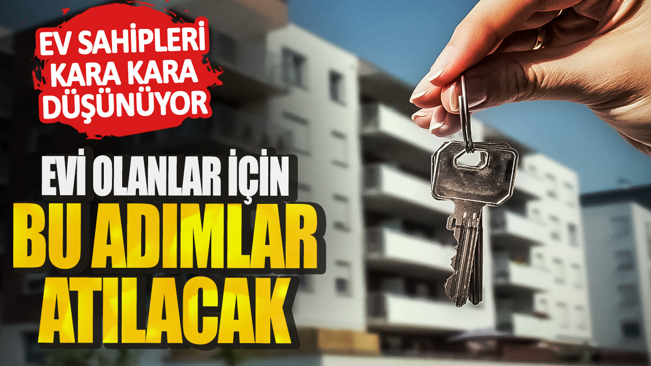 Ev sahipleri kara kara düşünüyor: Evi olanlar için bu adımlar atılacak