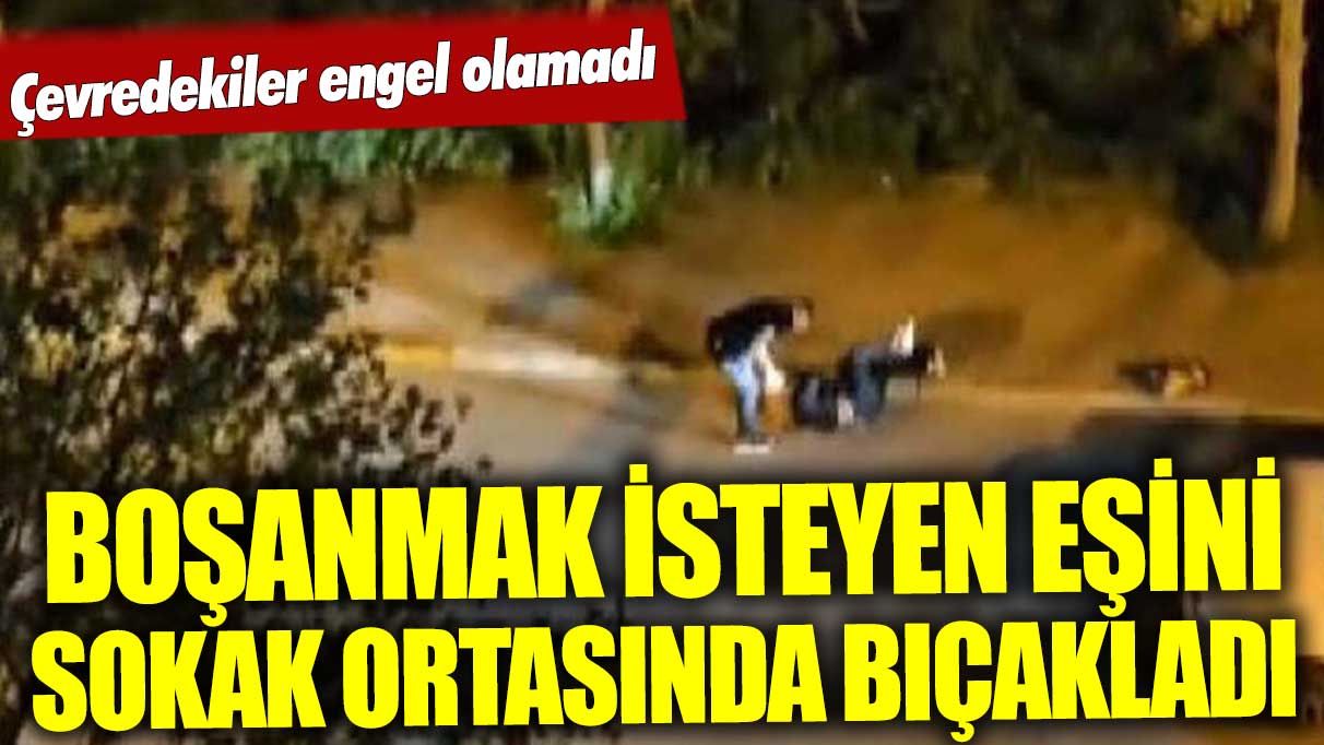 Boşanma aşamasındaki eşinini sokak ortasında bıçakladı