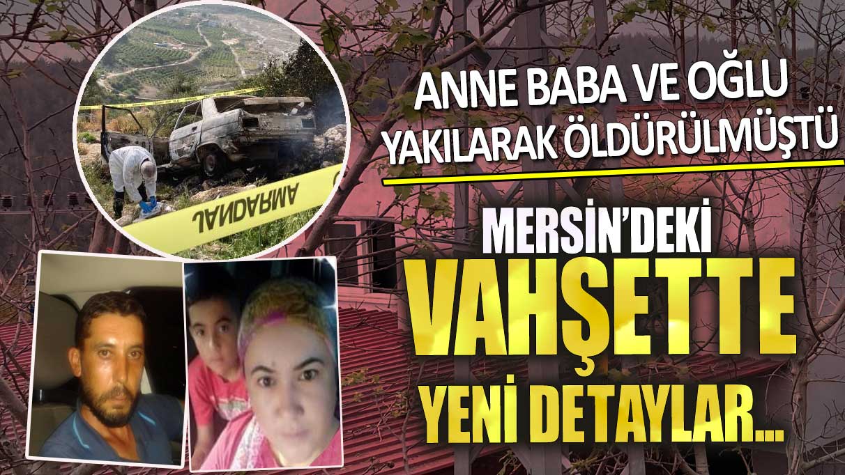 Mersin’de vahşette yeni detaylar! Anne baba ve oğlu yakılarak öldürülmüştü