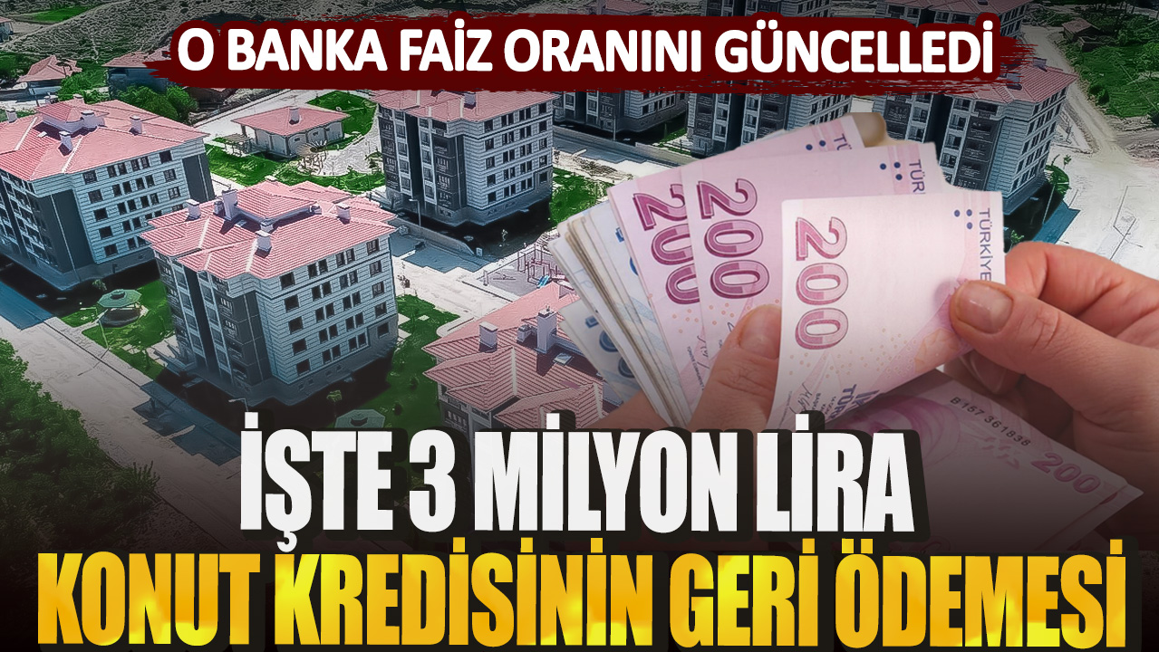 O banka faiz oranını güncelledi! İşte 3 milyon lira konut kredisinin geri ödemesi...