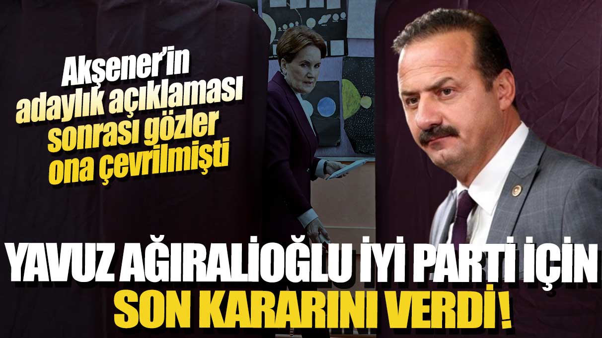 Akşener’in adaylık açıklaması sonrası gözler ona çevrilmişti: Ağıralioğlu İYİ Parti için kararını verdi