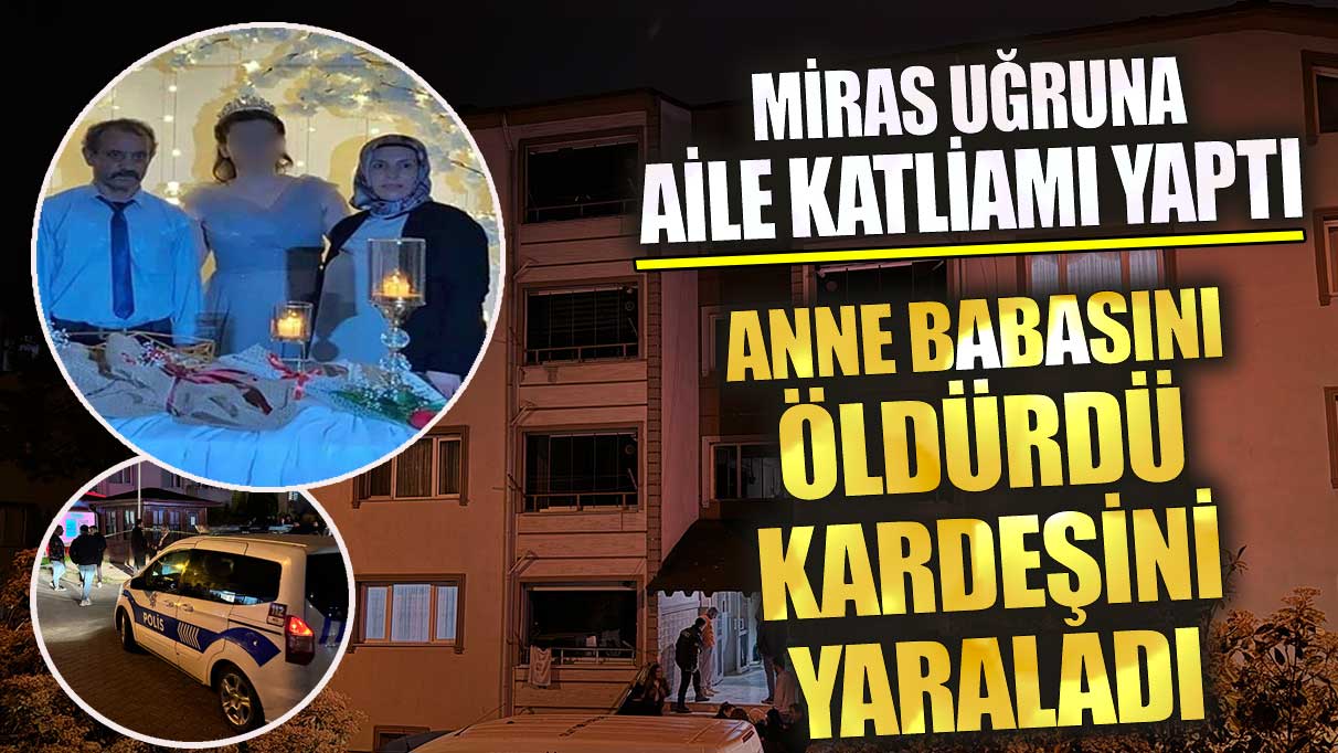 Miras uğruna aile katliamı yaptı anne babasını öldürdü kardeşini yaraladı