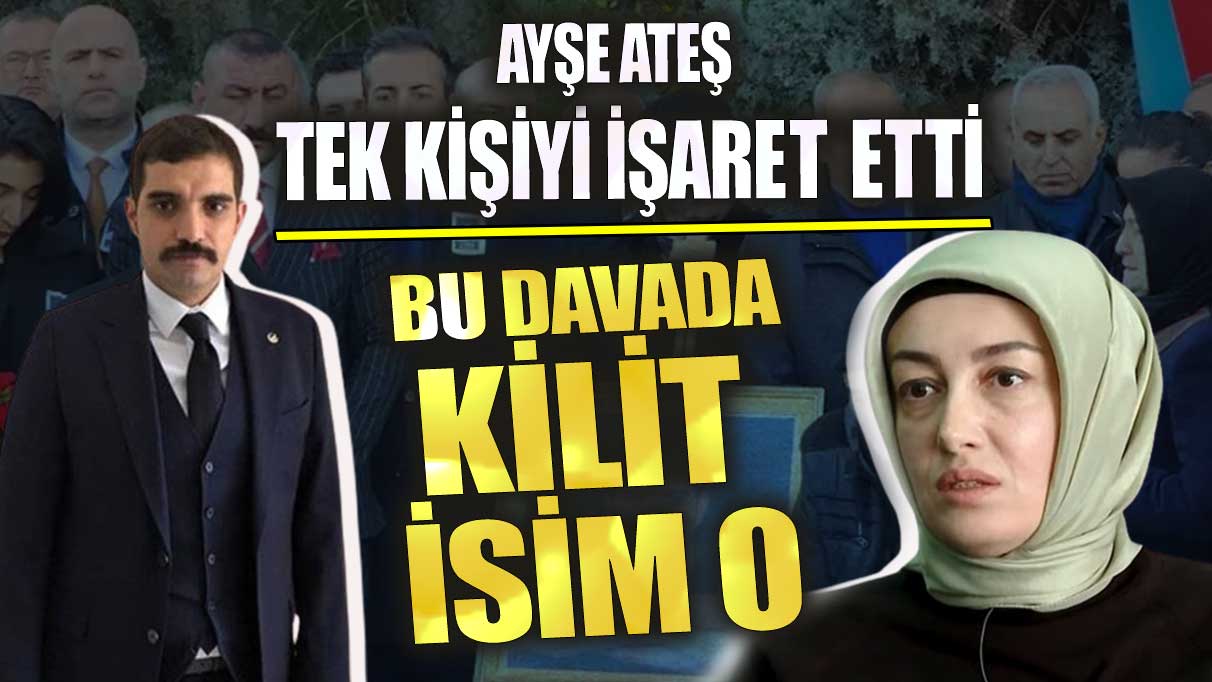 Ayşe Ateş tek kişiyi işaret etti bu davada kilit isim o