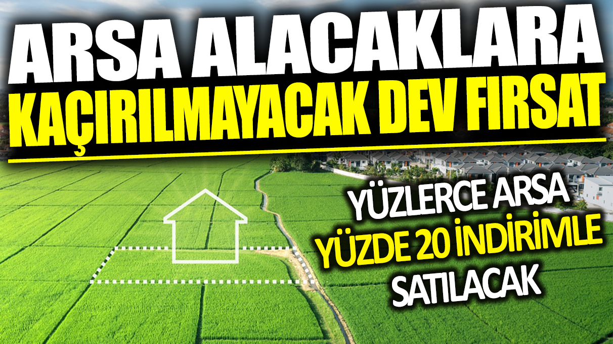 Arsa alacaklara kaçırılmayacak dev fırsat! Yüzlerce arsa yüzde 20 indirimle satılacak