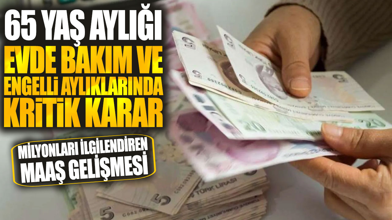 65 yaş aylığı, evde bakım ve engelli aylıklarında kritik karar! Milyonları ilgilendiren maaş gelişmesi