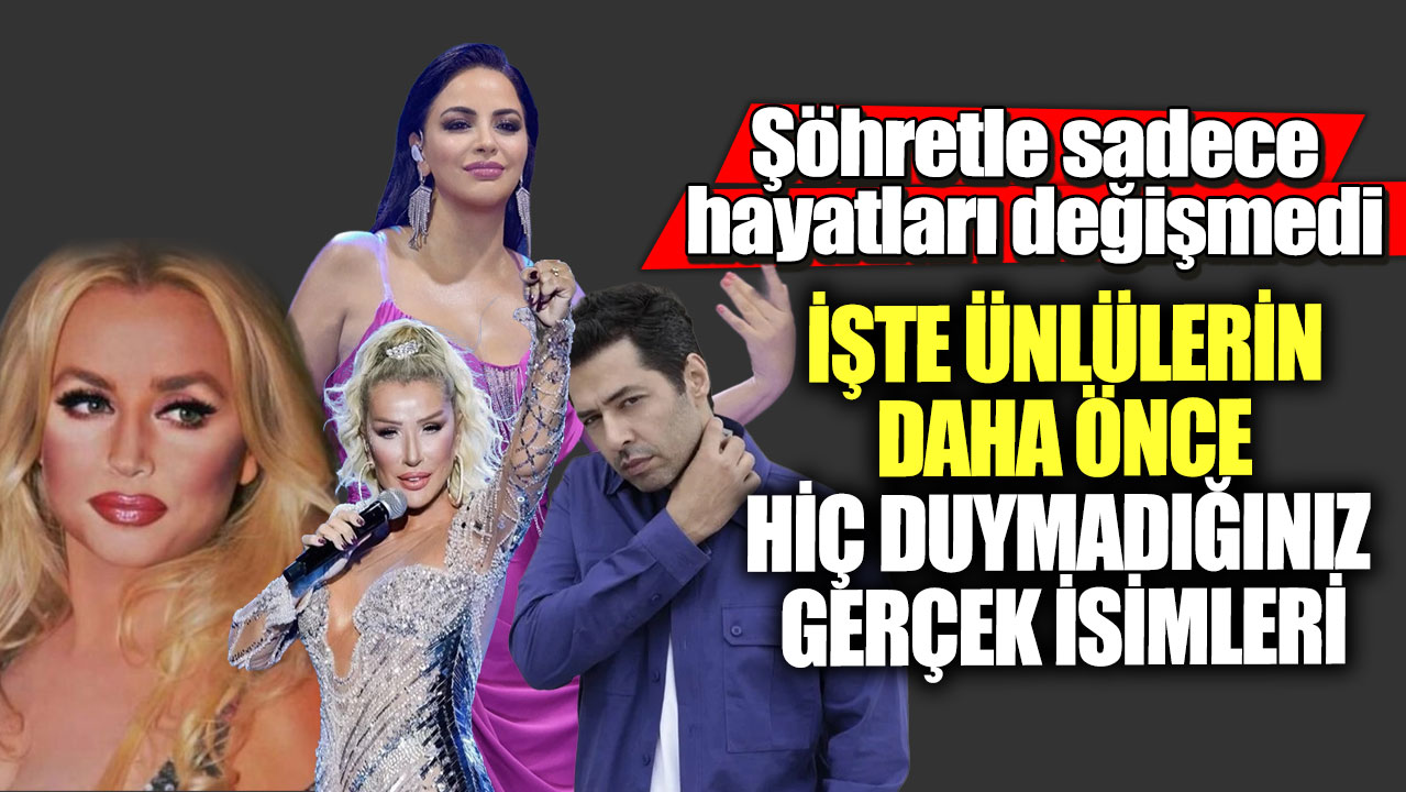 Şöhretle sadece hayatları değişmedi! İşte ünlülerin daha önce hiç duymadığınız gerçek isimleri