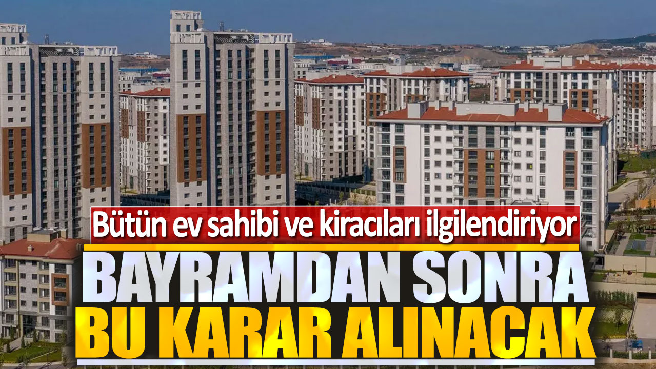 Bütün ev sahibi ve kiracıları ilgilendiriyor: Bayram sonrasında bu karar alınacak