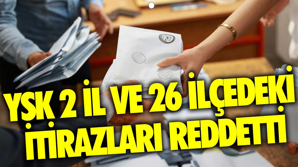 YSK 2 il ve 26 ilçedeki itirazları reddetti