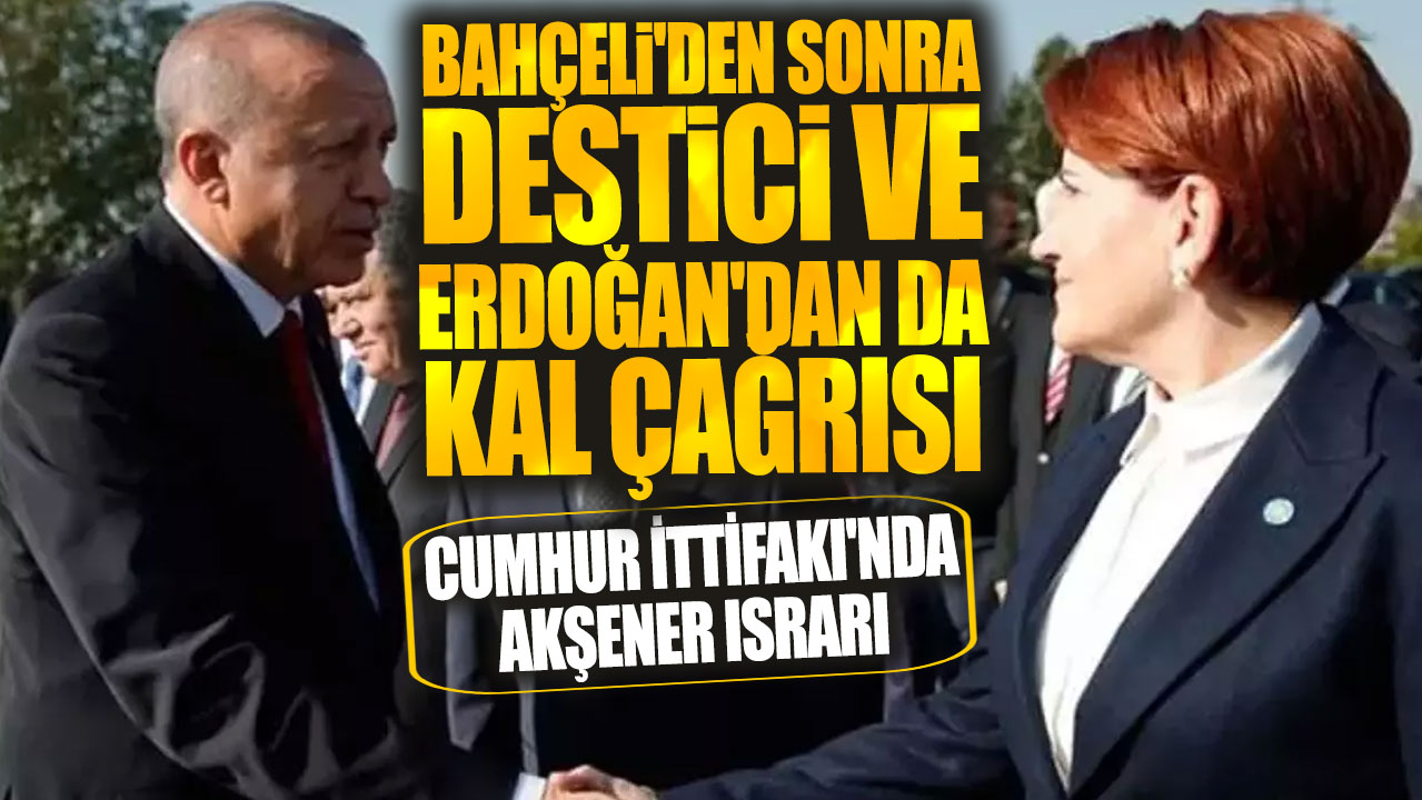 Cumhur İttifakı'nda Akşener ısrarı! Bahçeli'den sonra Destici ve Erdoğan'dan da kal çağrısı