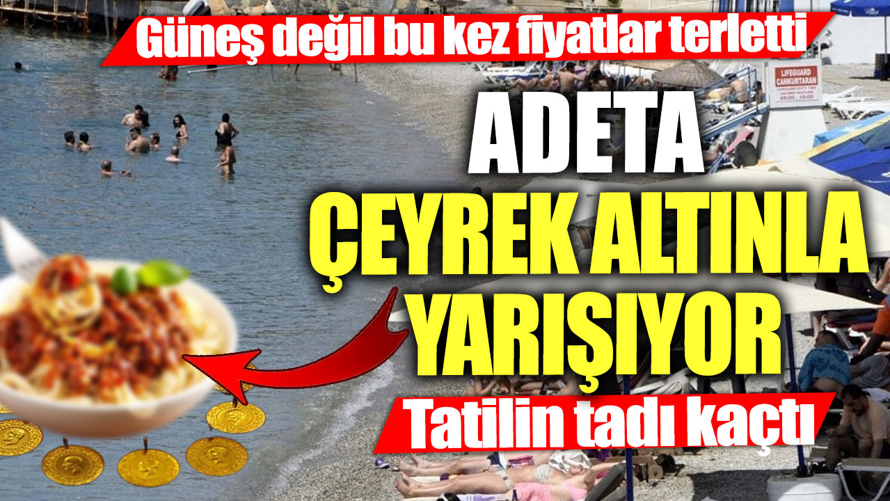 Tatilin tadı kaçtı! Adeta çeyrek altınla yarışıyor... Güneş değil bu kez fiyatlar terletti