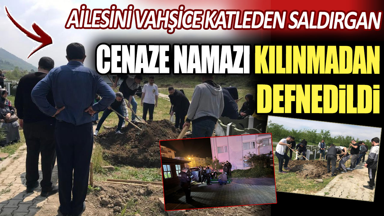 Ailesini vahşice katleden saldırgan, cenaze namazı kılınmadan defnedildi