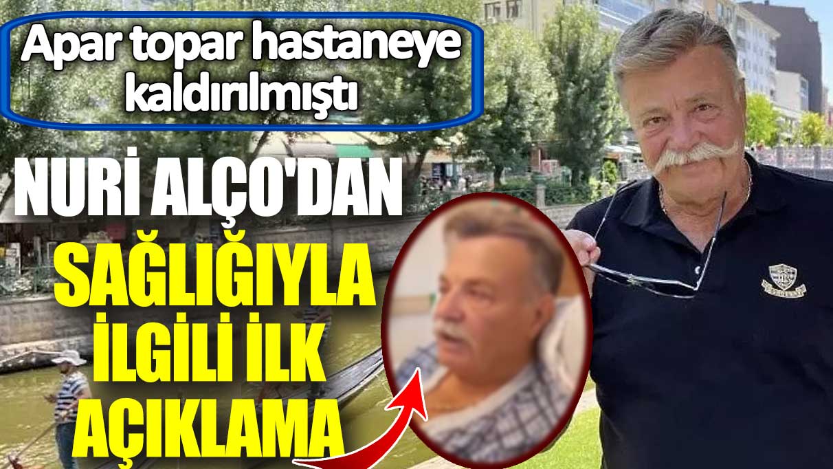 Apar topar hastaneye kaldırılmıştı! Nuri Alço'dan sağlığıyla ilgili ilk açıklama