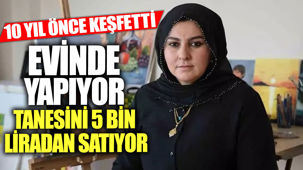 10 yıl önce keşfetti! Evinde yapıyor tanesini 5 bin liradan satıyor