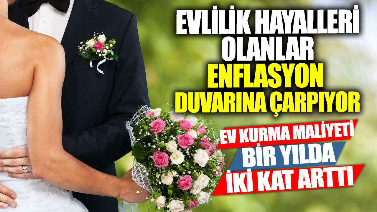 Evlilik hayalleri olanlar enflasyon duvarına çarpıyor! Ev kurma maliyeti bir yılda iki kat arttı